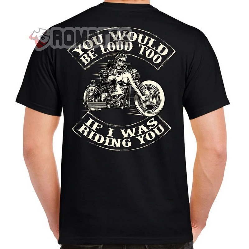 T-Shirt Skeleton For Biker, You Would Be Loud Too If I Was Riding You T-Shirt, Hoodie And Sweater