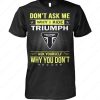 Triumph Motorcycle Confidence T-Shirt, Don’t Ask Me Why I Ride Triumph Ask Yourself Why You Don’t Shirt