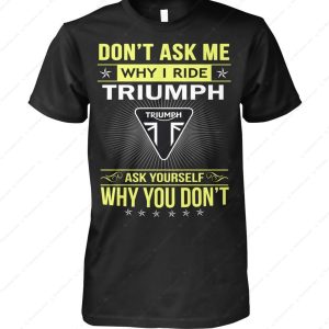 Triumph Motorcycle Confidence T-Shirt, Don’t Ask Me Why I Ride Triumph Ask Yourself Why You Don’t Shirt